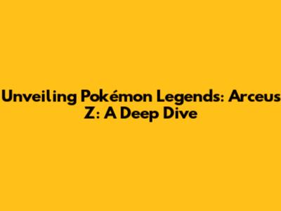 Unveiling Pokémon Legends: Arceus Z: A Deep Dive
