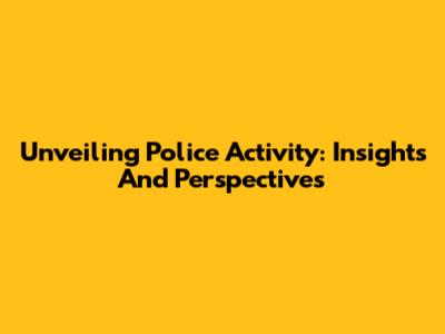 Unveiling Police Activity: Insights And Perspectives