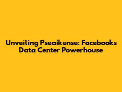 Unveiling Pseaikense: Facebook's Data Center Powerhouse
