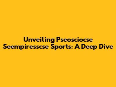 Unveiling Pseosciocse Seempiresscse Sports: A Deep Dive