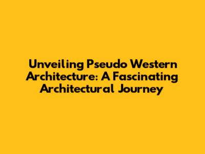 Unveiling Pseudo Western Architecture: A Fascinating Architectural Journey