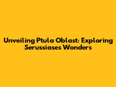 Unveiling Ptula Oblast: Exploring Serussiase's Wonders