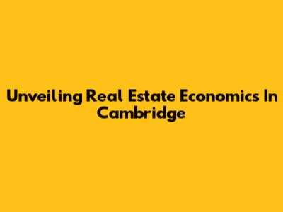Unveiling Real Estate Economics In Cambridge