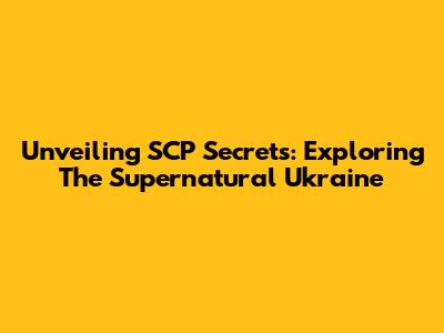 Unveiling SCP Secrets: Exploring The Supernatural Ukraine