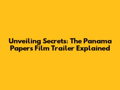 Unveiling Secrets: The Panama Papers Film Trailer Explained