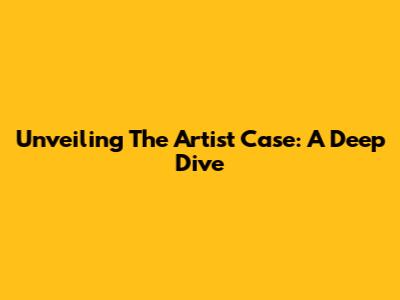 Unveiling The Artist Case: A Deep Dive