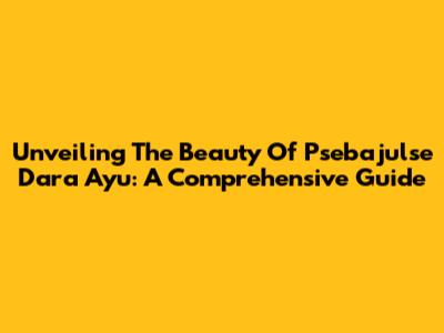 Unveiling The Beauty Of Psebajulse Dara Ayu: A Comprehensive Guide