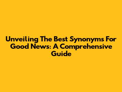 Unveiling The Best Synonyms For Good News: A Comprehensive Guide