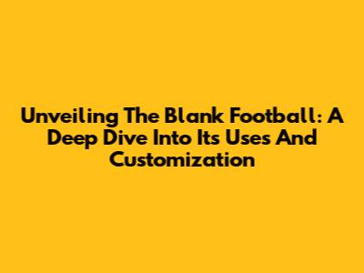 Unveiling The Blank Football: A Deep Dive Into Its Uses And Customization
