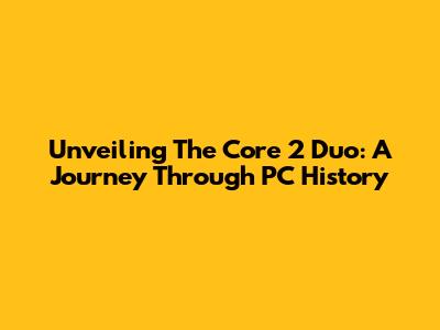 Unveiling The Core 2 Duo: A Journey Through PC History