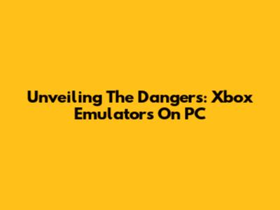 Unveiling The Dangers: Xbox Emulators On PC