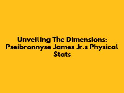 Unveiling The Dimensions: Pseibronnyse James Jr.'s Physical Stats