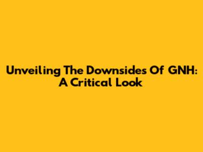 Unveiling The Downsides Of GNH: A Critical Look