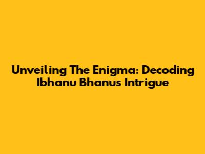 Unveiling The Enigma: Decoding Ibhanu Bhanu's Intrigue
