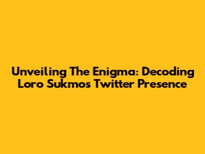 Unveiling The Enigma: Decoding Loro Sukmo's Twitter Presence