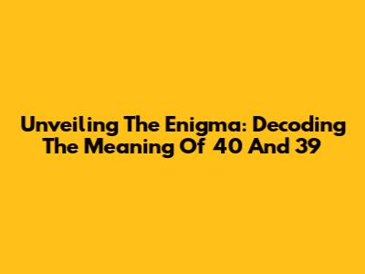 Unveiling The Enigma: Decoding The Meaning Of 40 And 39