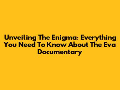 Unveiling The Enigma: Everything You Need To Know About The Eva Documentary
