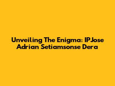 Unveiling The Enigma: IPJose Adrian Setiamsonse Dera