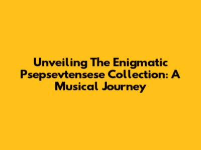 Unveiling The Enigmatic Psepsevtensese Collection: A Musical Journey