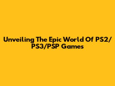 Unveiling The Epic World Of PS2/PS3/PSP Games