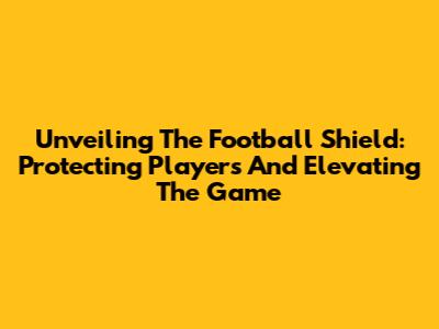 Unveiling The Football Shield: Protecting Players And Elevating The Game