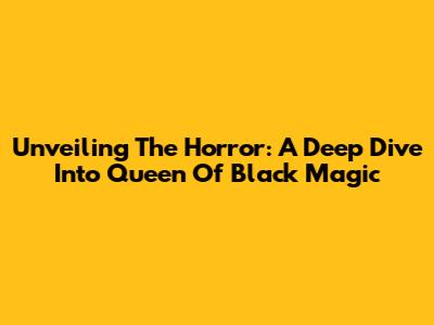 Unveiling The Horror: A Deep Dive Into Queen Of Black Magic