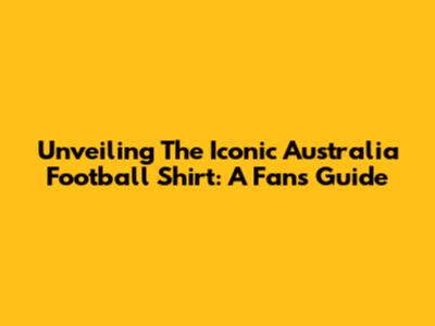 Unveiling The Iconic Australia Football Shirt: A Fan's Guide