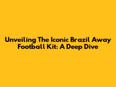 Unveiling The Iconic Brazil Away Football Kit: A Deep Dive