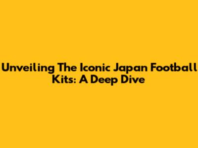 Unveiling The Iconic Japan Football Kits: A Deep Dive
