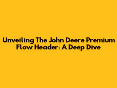 Unveiling The John Deere Premium Flow Header: A Deep Dive