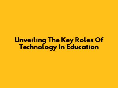 Unveiling The Key Roles Of Technology In Education