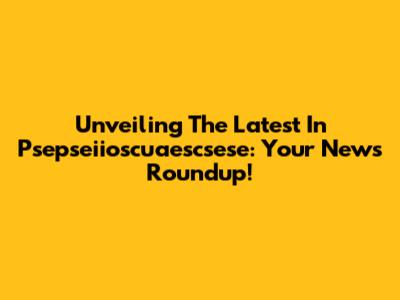 Unveiling The Latest In Psepseiioscuaescsese: Your News Roundup!
