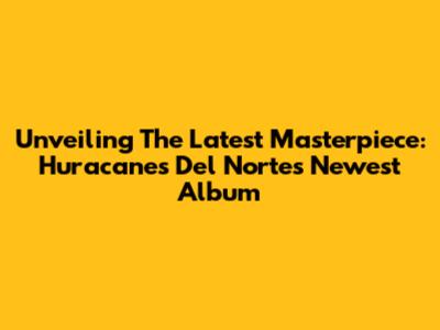 Unveiling The Latest Masterpiece: Huracanes Del Norte's Newest Album