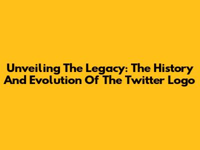 Unveiling The Legacy: The History And Evolution Of The Twitter Logo