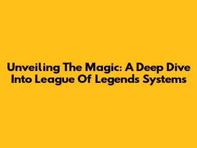 Unveiling The Magic: A Deep Dive Into League Of Legends' Systems