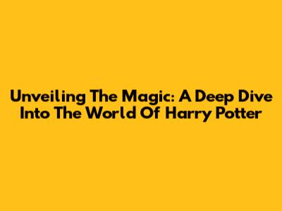 Unveiling The Magic: A Deep Dive Into The World Of Harry Potter