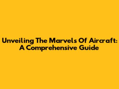 Unveiling The Marvels Of Aircraft: A Comprehensive Guide