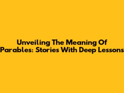 Unveiling The Meaning Of Parables: Stories With Deep Lessons