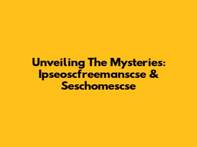 Unveiling The Mysteries: Ipseoscfreemanscse & Seschomescse