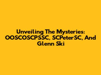 Unveiling The Mysteries: OOSCOSCPSSC, SCPeterSC, And Glenn Ski