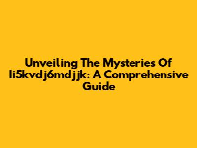Unveiling The Mysteries Of Ii5kvdj6mdjjk: A Comprehensive Guide