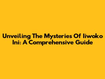 Unveiling The Mysteries Of Iiwoko Ini: A Comprehensive Guide