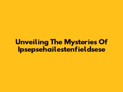 Unveiling The Mysteries Of Ipsepsehailestenfieldsese