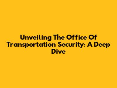 Unveiling The Office Of Transportation Security: A Deep Dive
