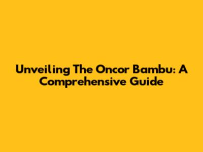 Unveiling The Oncor Bambu: A Comprehensive Guide