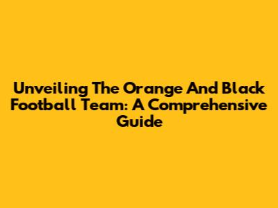 Unveiling The Orange And Black Football Team: A Comprehensive Guide