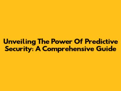 Unveiling The Power Of Predictive Security: A Comprehensive Guide