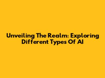 Unveiling The Realm: Exploring Different Types Of AI