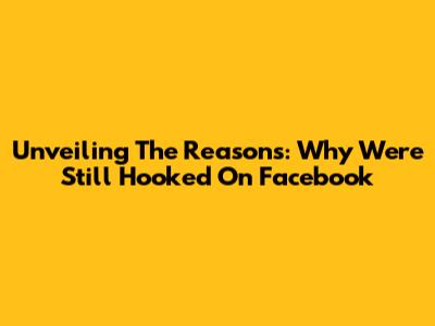 Unveiling The Reasons: Why We're Still Hooked On Facebook