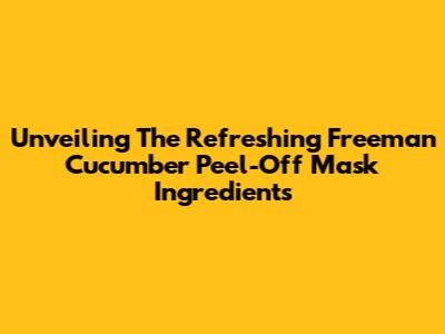 Unveiling The Refreshing Freeman Cucumber Peel-Off Mask Ingredients